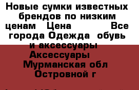 Новые сумки известных брендов по низким ценам › Цена ­ 2 000 - Все города Одежда, обувь и аксессуары » Аксессуары   . Мурманская обл.,Островной г.